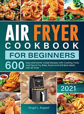 Air Fryer Cookbook For Beginners: 600 Easy And Home-Made Recipes With Cooking Tricks And Tips To Fry, Bake, Roast And Grill Best Meals With Air Fryer