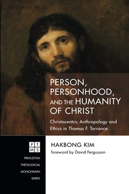 Person, Personhood, And The Humanity Of Christ: Christocentric Anthropology And Ethics In Thomas F. Torrance (Princeton Theological Monograph Series)