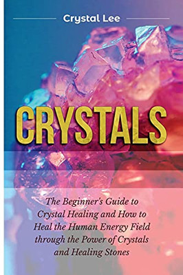 Crystals: Beginner'S Guide To Crystal Healing And How To Heal The Human Energy Field Through The Power Of Crystals And Healing Stones - 9781955617109
