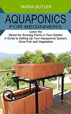 Aquaponics For Beginners: Learn The Secret For Growing Plants In Your Garden (A Guide To Setting Up Your Aquaponics System, Grow Fish And Vegetables)