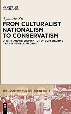 From Culturalist Nationalism To Conservatism: Origins And Diversification Of Conservative Ideas In Republican China (Transformations Of Modern China)
