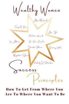 Wealthy Women Success Principles: How To Get From Where You Are To Where You Want To Be