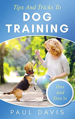 Tips And Tricks To Dog Training A How-To Set Of Tips And Techniques For Different Species Of Dogs: Based On Real Experiences And Cases - 9781952502422