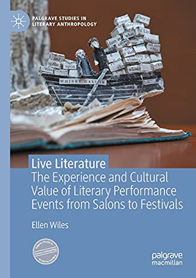 Live Literature: The Experience And Cultural Value Of Literary Performance Events From Salons To Festivals (Palgrave Studies In Literary Anthropology)