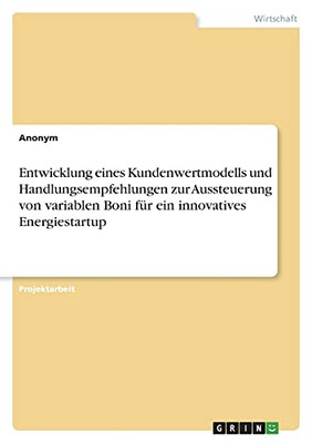 Entwicklung Eines Kundenwertmodells Und Handlungsempfehlungen Zur Aussteuerung Von Variablen Boni Fã¼R Ein Innovatives Energiestartup (German Edition)