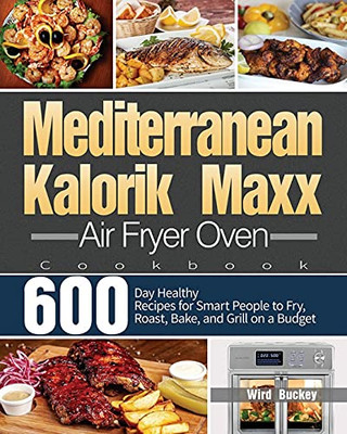 Mediterranean Kalorik Maxx Air Fryer Oven Cookbook: 600-Day Healthy Recipes For Smart People To Fry, Roast, Bake, And Grill On A Budget - 9781639350759