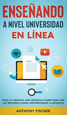 Enseã±Ando A Nivel Universidad En Lã­Nea: Todo Lo Esencial Que Necesitas Saber Para Dar Las Mejores Clases Universitarias A Distancia (Spanish Edition)