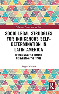 Socio-Legal Struggles For Indigenous Self-Determination In Latin America: Reimagining The Nation, Reinventing The State (Indigenous Peoples And The Law)
