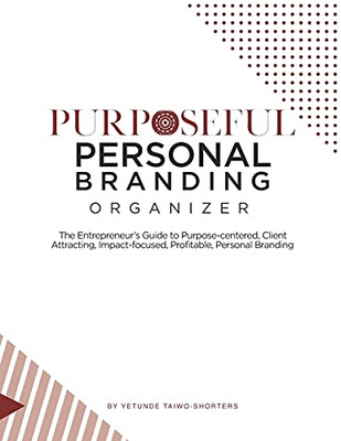 Purposeful Personal Branding Organizer: The Entrepreneur’S Guide To Purpose-Centered, Client Attracting, Impact-Focused, Profitable, Personal Branding