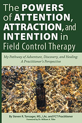 The Powers Of Attention, Attraction, And Intention In Field Control Therapy: My Pathway Of Adventure, Discovery, And Healing: A Practioner'S Perspective