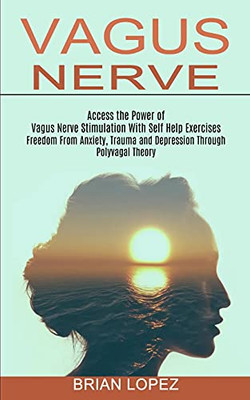 Vagus Nerve: Freedom From Anxiety, Trauma And Depression Through Polyvagal Theory (Access The Power Of Vagus Nerve Stimulation With Self Help Exercises)