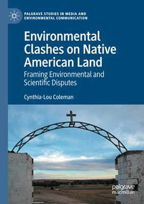 Environmental Clashes On Native American Land: Framing Environmental And Scientific Disputes (Palgrave Studies In Media And Environmental Communication)