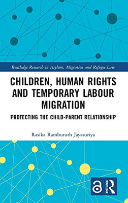 Children, Human Rights And Temporary Labour Migration: Protecting The Child-Parent Relationship (Routledge Research In Asylum, Migration And Refugee Law)
