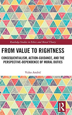 From Value To Rightness: Consequentialism, Action-Guidance, And The Perspective-Dependence Of Moral Duties (Routledge Studies In Ethics And Moral Theory)