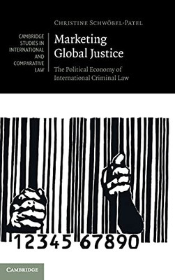 Marketing Global Justice: The Political Economy Of International Criminal Law (Cambridge Studies In International And Comparative Law, Series Number 151)