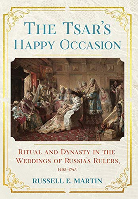 The Tsar'S Happy Occasion: Ritual And Dynasty In The Weddings Of Russia'S Rulers, 1495Â1745 (Niu Series In Slavic, East European, And Eurasian Studies)