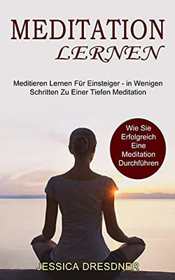 Meditation Lernen: Wie Sie Erfolgreich Eine Meditation Durchfã¼Hren (Meditieren Lernen Fã¼R Einsteiger - In Wenigen Schritten Zu Einer Tiefen Meditation)