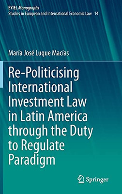 Re-Politicising International Investment Law In Latin America Through The Duty To Regulate Paradigm (European Yearbook Of International Economic Law, 14)