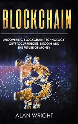 Blockchain - Hardcover Version: Uncovering Blockchain Technology, Cryptocurrencies, Bitcoin And The Future Of Money: Blockchain And Cryptocurrency Exposed