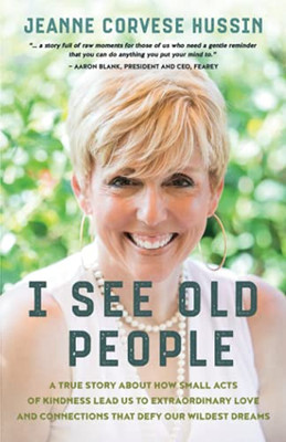 I See Old People: A True Story About How Small Acts Of Kindness Lead Us To Extraordinary Love And Connections That Defy Our Wildest Dreams - 9781950043293