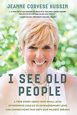 I See Old People: A True Story About How Small Acts Of Kindness Lead Us To Extraordinary Love And Connections That Defy Our Wildest Dreams - 9781950043309