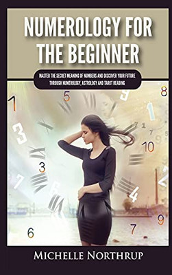 Numerology For The Beginner: Master The Secret Meaning Of Numbers And Discover Your Future Through Numerology, Astrology And Tarot Reading - 9781954797956