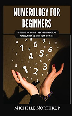 Numerology For Beginners: Master And Design Your Perfect Life By Combining Numerology, Astrology, Numbers And Tarot To Unlock Your Destiny - 9781954797970