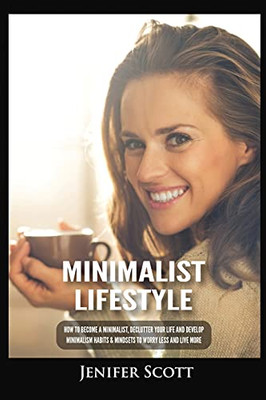 Minimalist Lifestyle: How To Become A Minimalist, Declutter Your Life And Develop Minimalism Habits & Mindsets To Worry Less And Live More - 9781955617642