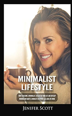 Minimalist Lifestyle: How To Become A Minimalist, Declutter Your Life And Develop Minimalism Habits & Mindsets To Worry Less And Live More - 9781955617659