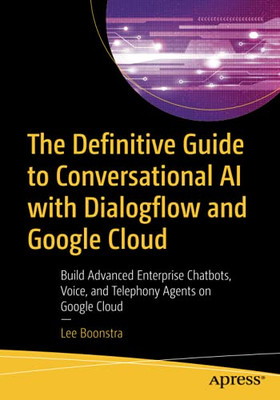 The Definitive Guide To Conversational Ai With Dialogflow And Google Cloud: Build Advanced Enterprise Chatbots, Voice, And Telephony Agents On Google Cloud