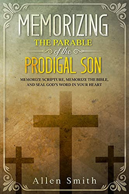 Memorizing The Parable Of The Prodigal Son: Memorize Scripture, Memorize The Bible, And Seal God’S Word In Your Heart (Bible Meditation And Memorization)