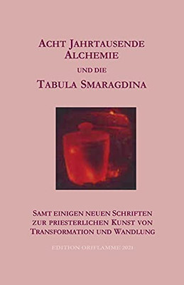Acht Jahrtausende Alchemie Und Die Tabula Smaragdina: Samt Einigen Neuen Schriften Zur Priesterlichen Kunst Von Transformtion Und Wandlung (German Edition)