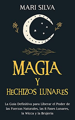 Magia Y Hechizos Lunares: La Guã­A Definitiva Para Liberar El Poder De Las Fuerzas Naturales, Las 8 Fases Lunares, La Wicca Y La Brujerã­A (Spanish Edition)