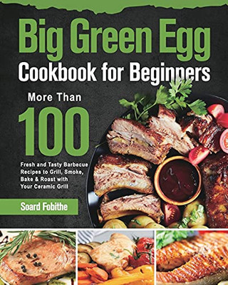 Big Green Egg Cookbook For Beginners: More Than 100 R Fresh And Tasty Barbecue Recipes To Grill, Smoke, Bake & Roast With Your Ceramic Grill - 9781639351299
