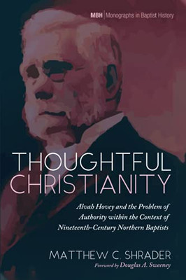 Thoughtful Christianity: Alvah Hovey And The Problem Of Authority Within The Context Of Nineteenth-Century Northern Baptists (Monographs In Baptist History)