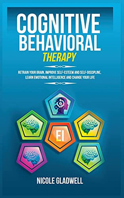 Cognitive Behavioral Therapy: Retrain Your Brain, Improve Self-Esteem And Self-Discipline, Learn Emotional Intelligence And Change Your Life - 9781955883078