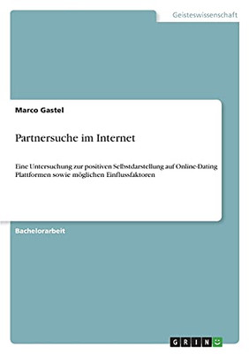 Partnersuche Im Internet: Eine Untersuchung Zur Positiven Selbstdarstellung Auf Online-Dating Plattformen Sowie Mã¶Glichen Einflussfaktoren (German Edition)