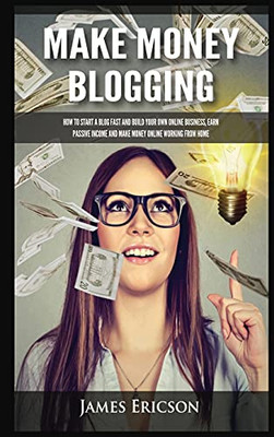 Make Money Blogging: How To Start A Blog Fast And Build Your Own Online Business, Earn Passive Income And Make Money Online Working From Home - 9781955617390