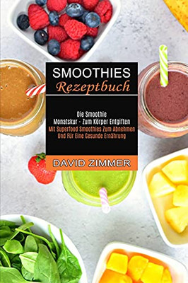 Smoothies Rezeptbuch: Mit Superfood Smoothies Zum Abnehmen Und Fã¼R Eine Gesunde Ernã¤Hrung (Die Smoothie Monatskur - Zum Kã¶Rper Entgiften) (German Edition)