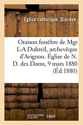 Oraison Funã¨Bre De Monseigneur Louis-Anne Dubreil, Archevãªque D'Avignon: ÃGlise Mã©Tropolitaine De N. D. Des Doms, 9 Mars 1880 (Histoire) (French Edition)