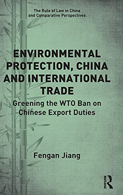 Environmental Protection, China And International Trade: Greening The Wto Ban On Chinese Export Duties (The Rule Of Law In China And Comparative Perspectives)