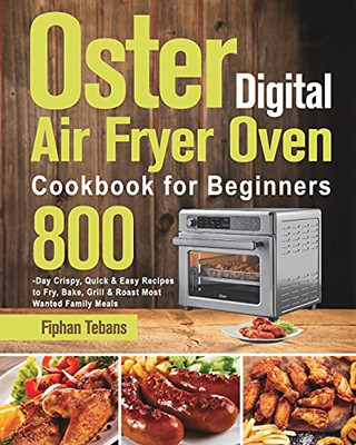 Oster Digital Air Fryer Oven Cookbook For Beginners: 800-Day Crispy, Quick & Easy Recipes To Fry, Bake, Grill & Roast Most Wanted Family Meals - 9781639351831