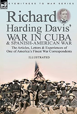 Richard Harding Davis' War In Cuba & Spanish-American War: The Articles, Letters And Experiences Of One Of America'S Finest War Correspondents - 9781782829867