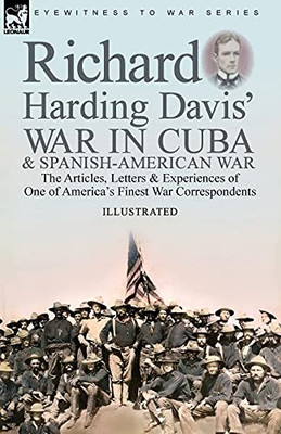 Richard Harding Davis' War In Cuba & Spanish-American War: The Articles, Letters And Experiences Of One Of America'S Finest War Correspondents - 9781782829874