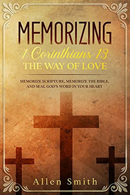 Memorizing 1 Corinthians 13 - The Way Of Love: Memorize Scripture, Memorize The Bible, And Seal God’S Word In Your Heart (Bible Meditation And Memorization)