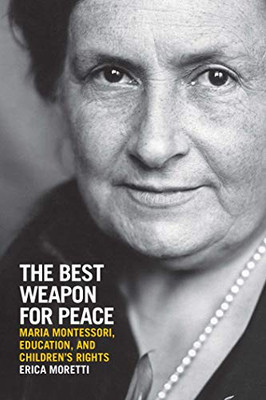 The Best Weapon For Peace: Maria Montessori, Education, And Children'S Rights (George L. Mosse Series In The History Of European Culture, Sexuality, And Ideas)