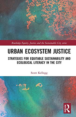 Urban Ecosystem Justice: Strategies For Equitable Sustainability And Ecological Literacy In The City (Routledge Equity, Justice And The Sustainable City Series)