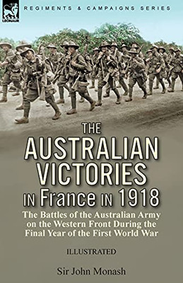 The Australian Victories In France In 1918: The Battles Of The Australian Army On The Western Front During The Final Year Of The First World War - 9781782829614