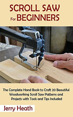 Scroll Saw For Beginners: The Complete Hand Book To Craft 20 Beautiful Woodworking Scroll Saw Patterns And Projects With Tools And Tips Included - 9781952597879