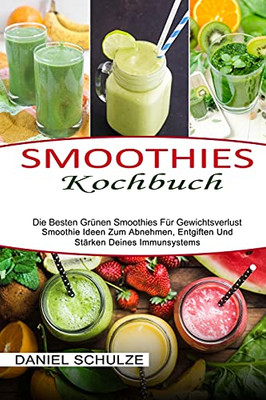 Smoothies Kochbuch: Die Besten Grã¼Nen Smoothies Fã¼R Gewichtsverlust (Smoothie Ideen Zum Abnehmen, Entgiften Und Stã¤Rken Deines Immunsystems) (German Edition)